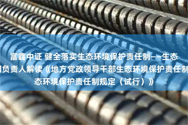 富鑫中证 健全落实生态环境保护责任制——生态环境部有关部门负责人解读《地方党政领导干部生态环境保护责任制规定（试行）》