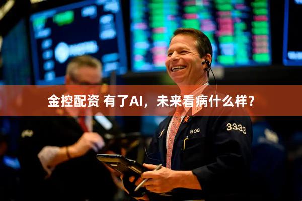 金控配资 有了AI，未来看病什么样？
