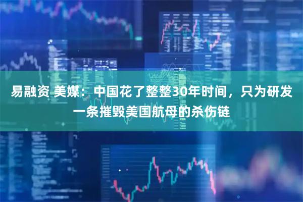 易融资 美媒：中国花了整整30年时间，只为研发一条摧毁美国航母的杀伤链