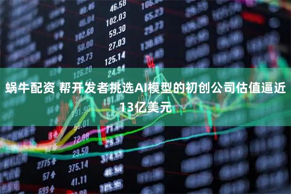 蜗牛配资 帮开发者挑选AI模型的初创公司估值逼近13亿美元