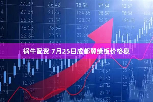 锅牛配资 7月25日成都翼缘板价格稳