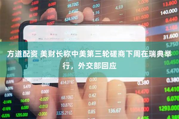 方道配资 美财长称中美第三轮磋商下周在瑞典举行，外交部回应