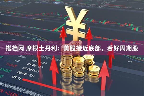 搭档网 摩根士丹利：美股接近底部，看好周期股