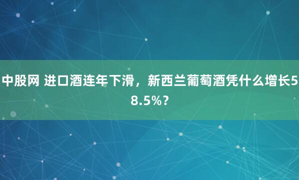 中股网 进口酒连年下滑，新西兰葡萄酒凭什么增长58.5%？