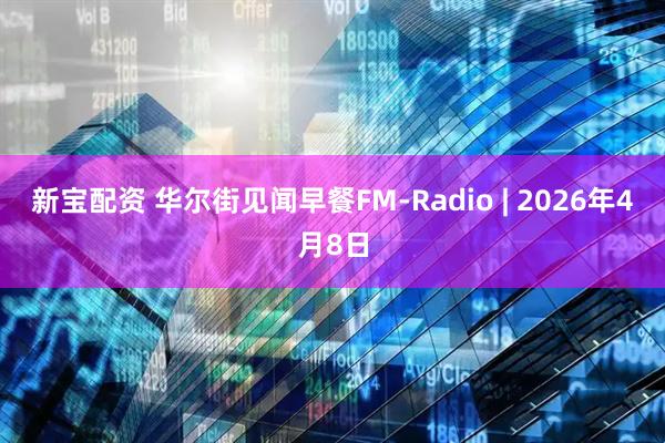 新宝配资 华尔街见闻早餐FM-Radio | 2026年4月8日