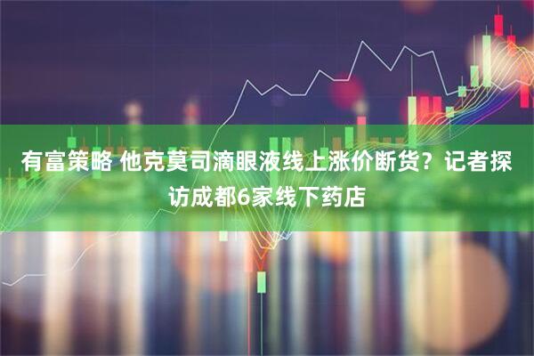 有富策略 他克莫司滴眼液线上涨价断货？记者探访成都6家线下药店