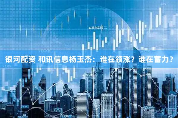 银河配资 和讯信息杨玉杰：谁在领涨？谁在蓄力？
