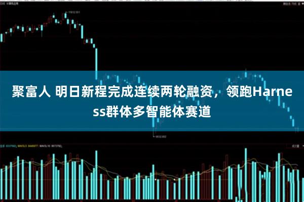 聚富人 明日新程完成连续两轮融资，领跑Harness群体多智能体赛道
